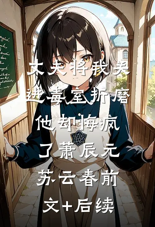 丈夫将我关进毒室折磨，他却悔疯了萧辰元苏云春前文+后续
