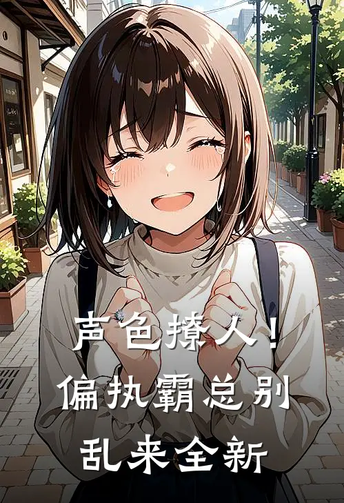 声色撩人！偏执霸总别乱来全新