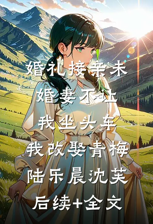 婚礼接亲未婚妻不让我坐头车，我改娶青梅陆乐晨沈芙后续+全文