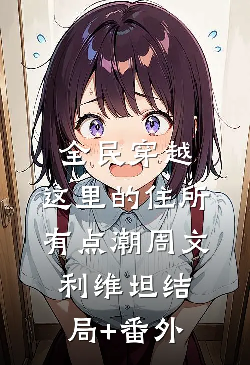 全民穿越：这里的住所有点潮周文利维坦结局+番外