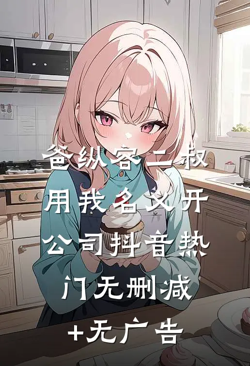 爸纵容二叔用我名义开公司抖音热门无删减+无广告
