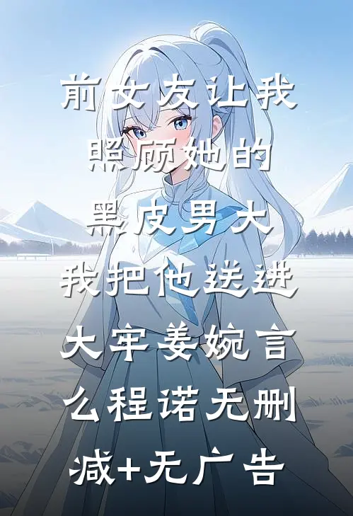 前女友让我照顾她的黑皮男大，我把他送进大牢姜婉言么程诺无删减+无广告