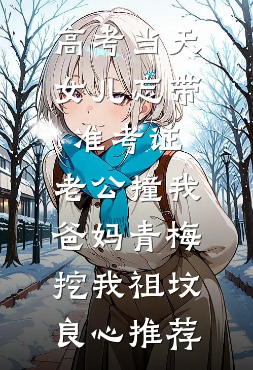 高考当天，女儿忘带准考证，老公撞我爸妈青梅挖我祖坟良心推荐