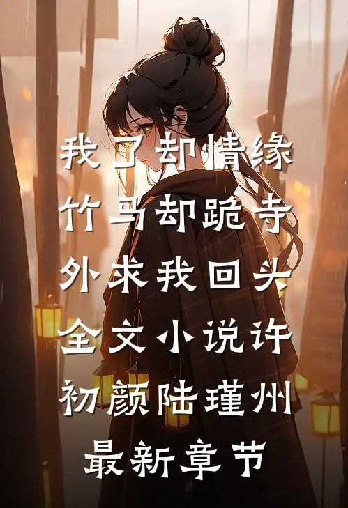 我了却情缘，竹马却跪寺外求我回头全文小说许初颜陆瑾州最新章节