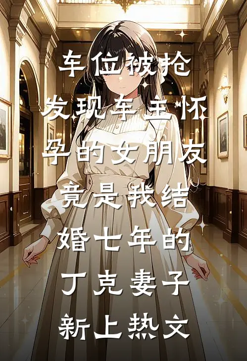 车位被抢，发现车主怀孕的女朋友竟是我结婚七年的丁克妻子新上热文