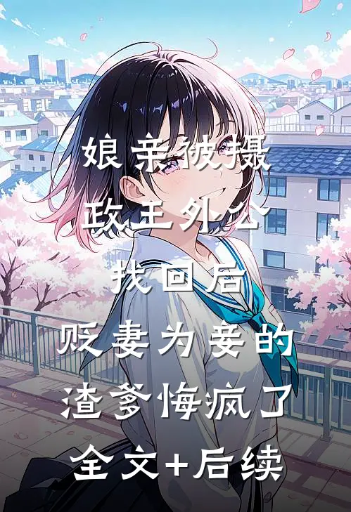 娘亲被摄政王外公找回后，贬妻为妾的渣爹悔疯了全文+后续