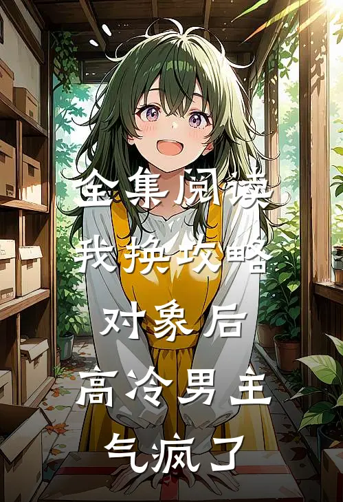 全集阅读我换攻略对象后，高冷男主气疯了