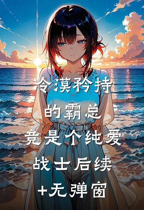 冷漠矜持的霸总，竟是个纯爱战士后续+无弹窗