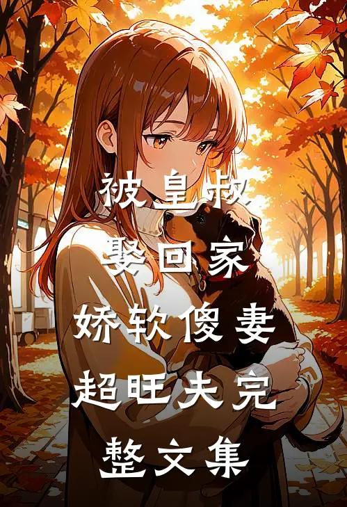 被皇叔娶回家，娇软傻妻超旺夫完整文集