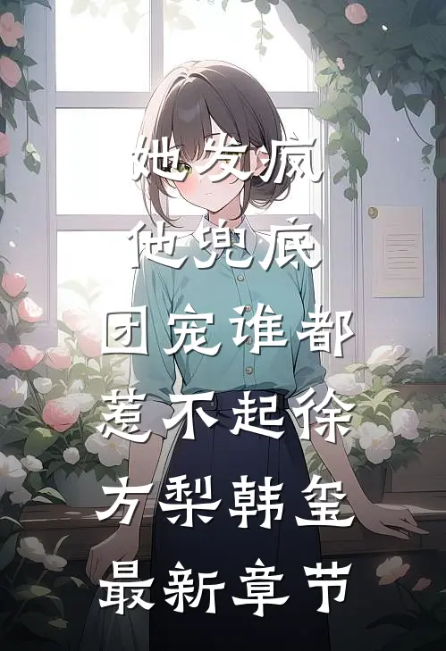 她发疯，他兜底，团宠谁都惹不起徐方梨韩玺最新章节