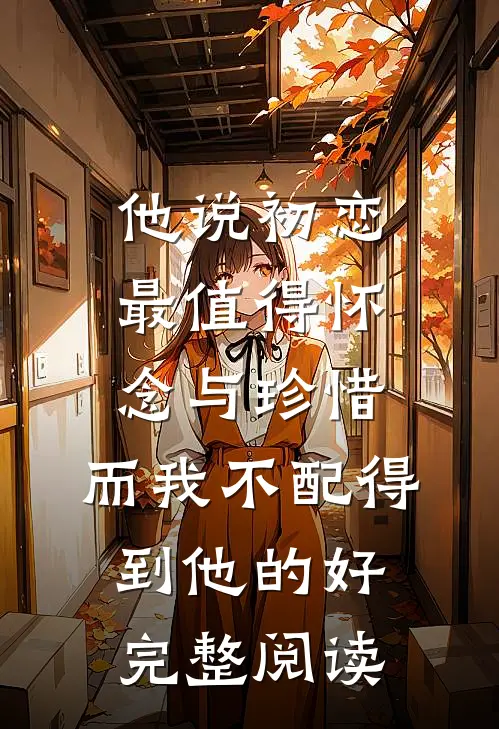 他说初恋最值得怀念与珍惜，而我不配得到他的好完整阅读