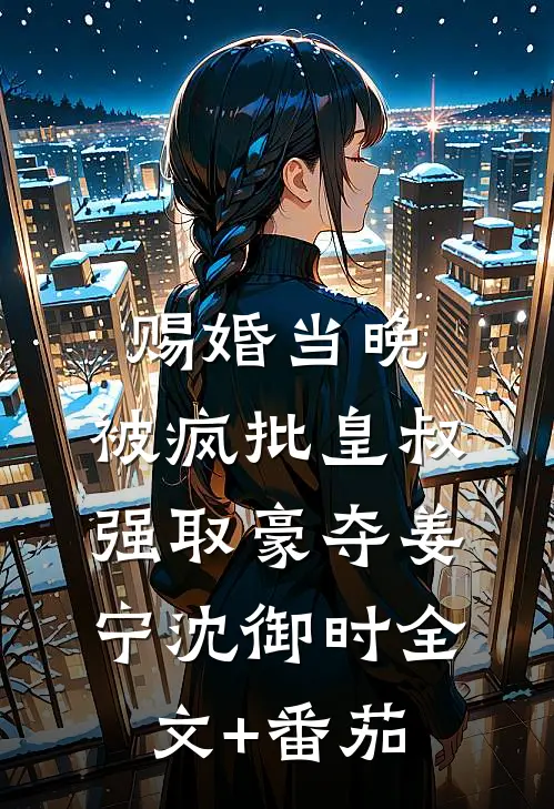 赐婚当晚，被疯批皇叔强取豪夺姜宁沈御时全文+番茄