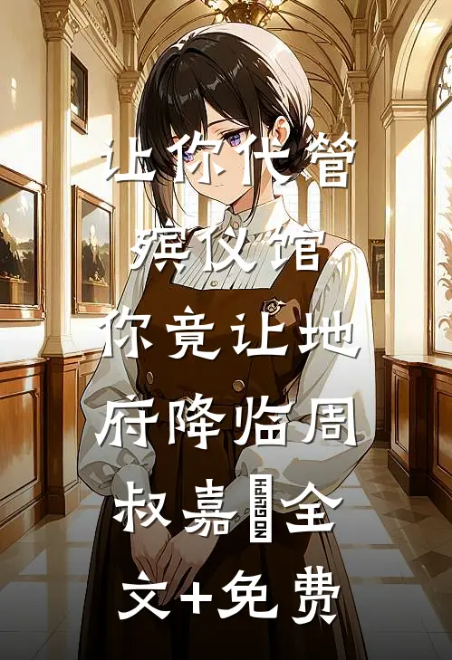 让你代管殡仪馆，你竟让地府降临周叔嘉炆全文+免费