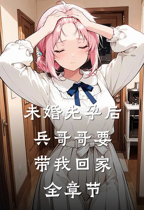 未婚先孕后，兵哥哥要带我回家全章节