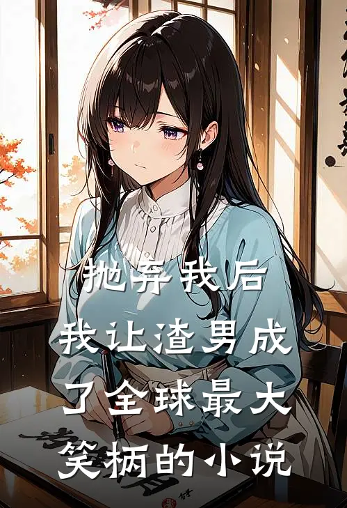 抛弃我后，我让渣男成了全球最大笑柄的小说