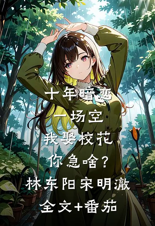 十年暗恋一场空，我娶校花你急啥？林东阳宋明澈全文+番茄