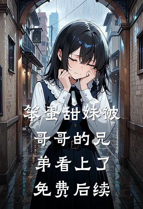 笨蛋甜妹被哥哥的兄弟看上了免费后续