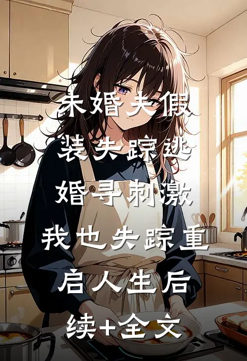 未婚夫假装失踪逃婚寻刺激，我也失踪重启人生后续+全文