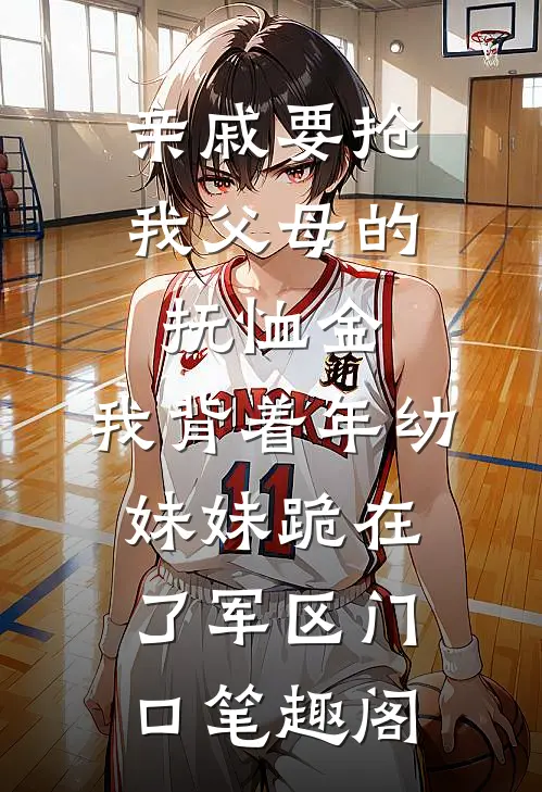 亲戚要抢我父母的抚恤金，我背着年幼妹妹跪在了军区门口笔趣阁