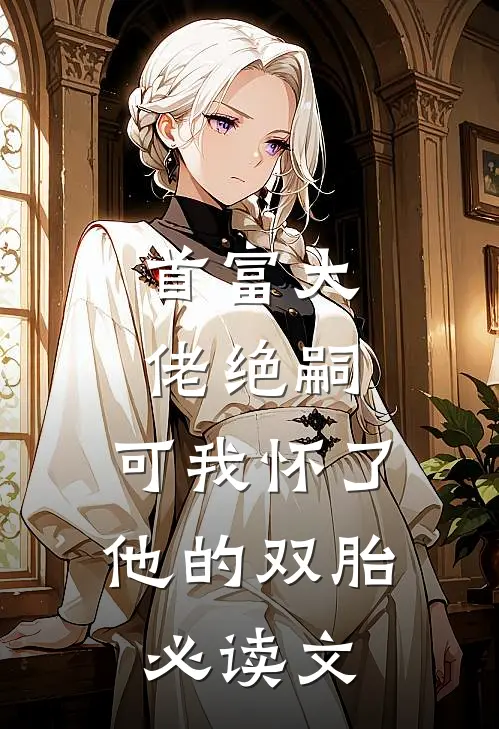 首富大佬绝嗣，可我怀了他的双胎必读文