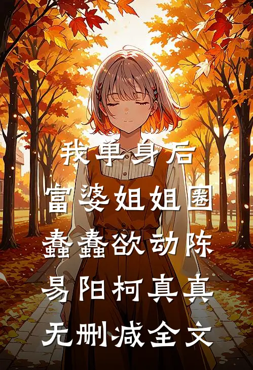 我单身后，富婆姐姐圈蠢蠢欲动陈易阳柯真真无删减全文