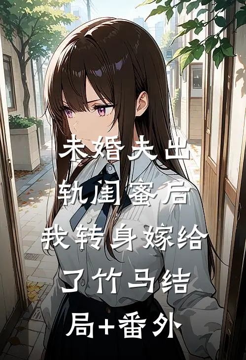 未婚夫出轨闺蜜后，我转身嫁给了竹马结局+番外
