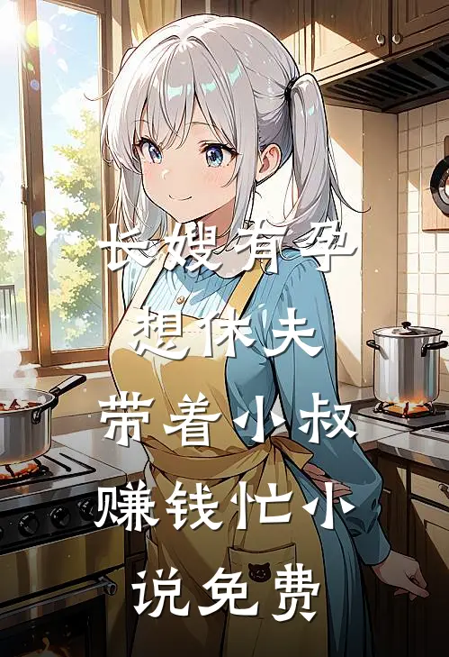 长嫂有孕想休夫，带着小叔赚钱忙小说免费