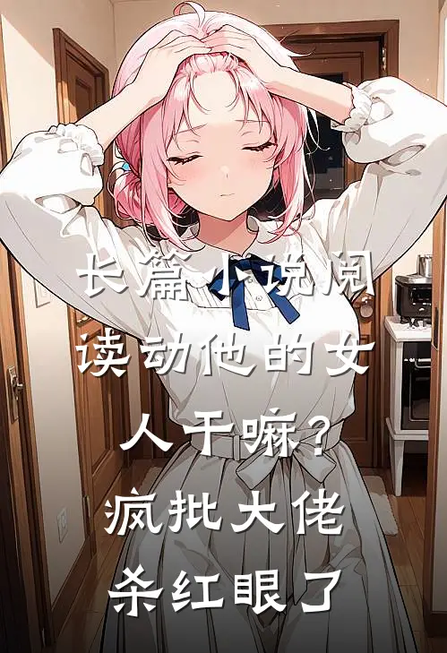 长篇小说阅读动他的女人干嘛？疯批大佬杀红眼了