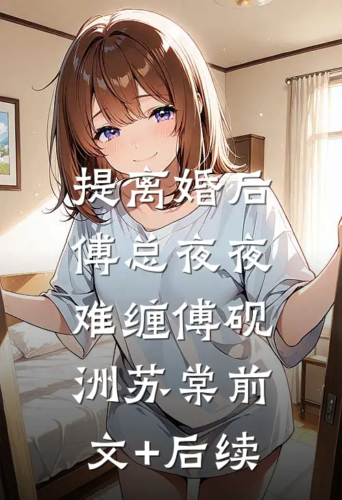 提离婚后，傅总夜夜难缠傅砚洲苏棠前文+后续