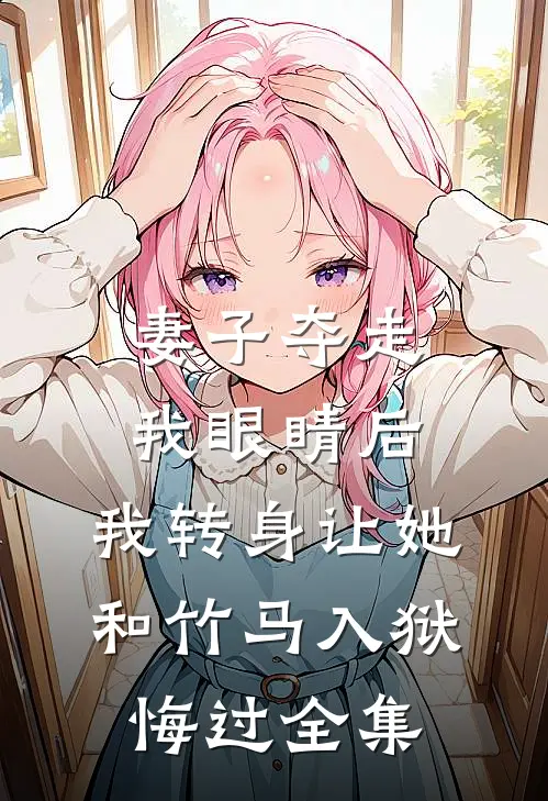 妻子夺走我眼睛后，我转身让她和竹马入狱悔过全集