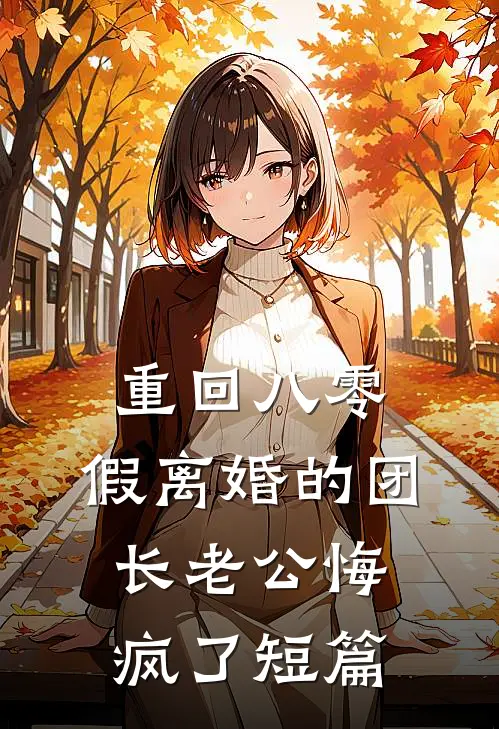 重回八零，假离婚的团长老公悔疯了短篇