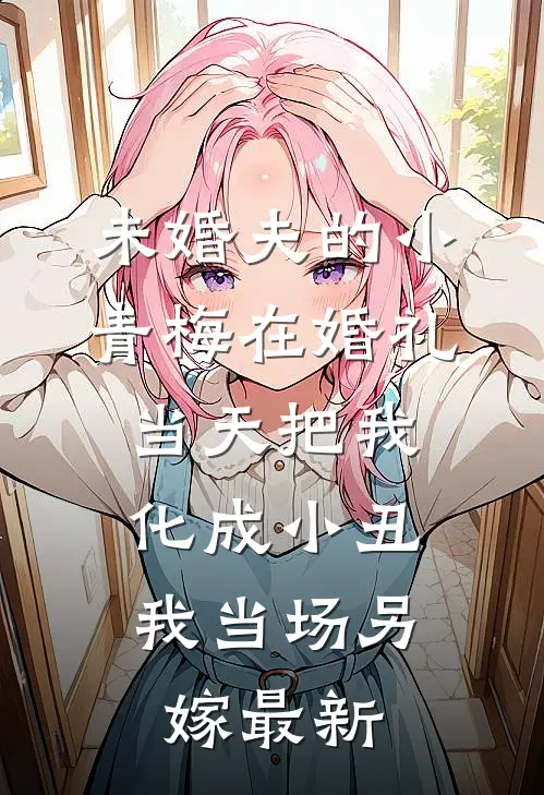 未婚夫的小青梅在婚礼当天把我化成小丑，我当场另嫁最新