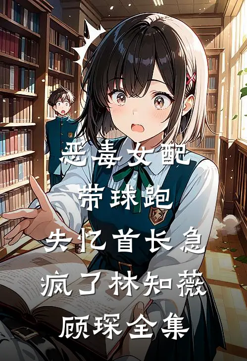 恶毒女配带球跑，失忆首长急疯了林知薇顾琛全集