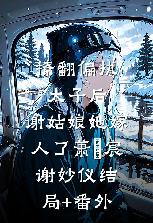 撩翻偏执太子后，谢姑娘她嫁人了萧璟宸谢妙仪结局+番外