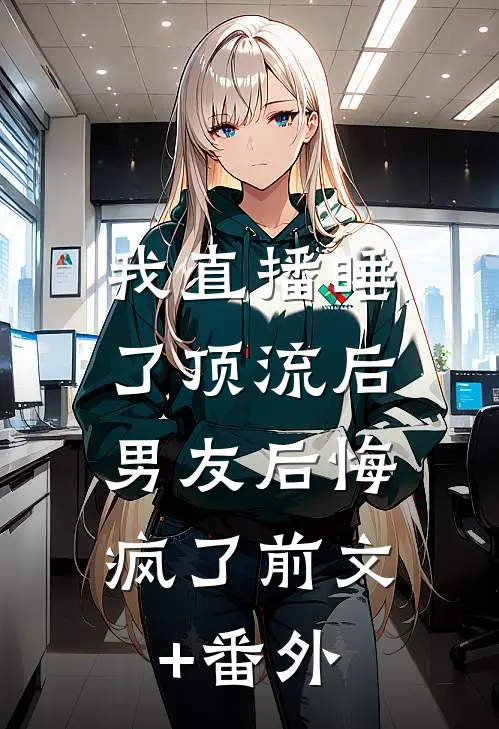 我直播睡了顶流后，男友后悔疯了前文+番外