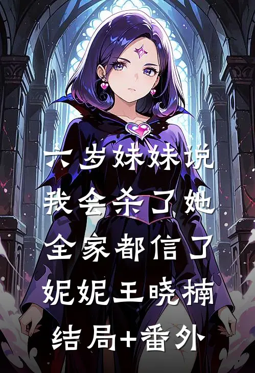 六岁妹妹说我会杀了她，全家都信了妮妮王晓楠结局+番外