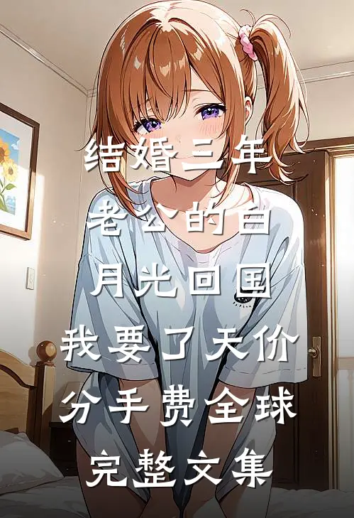 结婚三年老公的白月光回国，我要了天价分手费全球完整文集