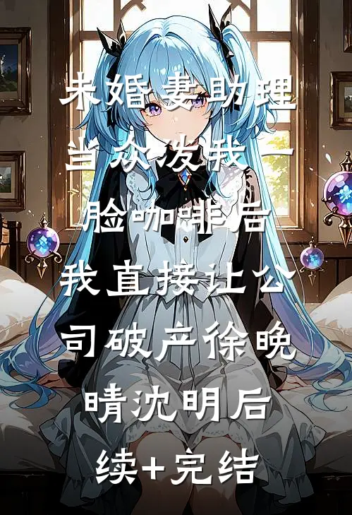 未婚妻助理当众泼我一脸咖啡后，我直接让公司破产徐晚晴沈明后续+完结