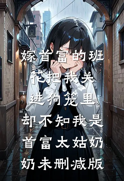嫁首富的班花把我关进狗笼里，却不知我是首富太姑奶奶未删减版