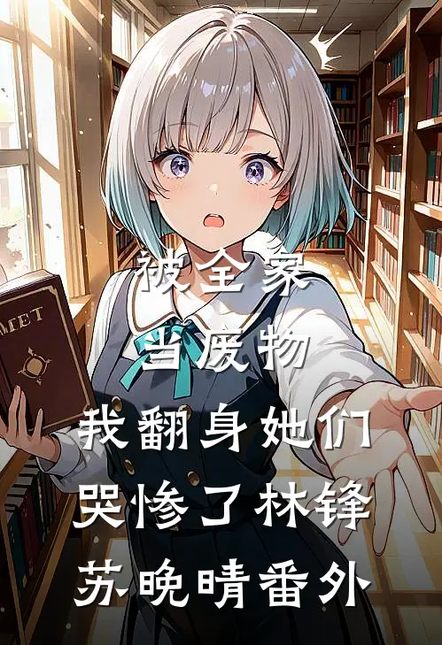 被全家当废物，我翻身她们哭惨了林锋苏晚晴番外