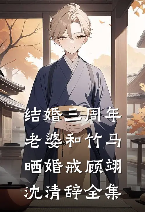 结婚三周年，老婆和竹马晒婚戒顾翊沈清辞 全集