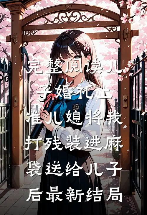 完整阅读儿子婚礼上，准儿媳将我打残装进麻袋送给儿子后最新结局