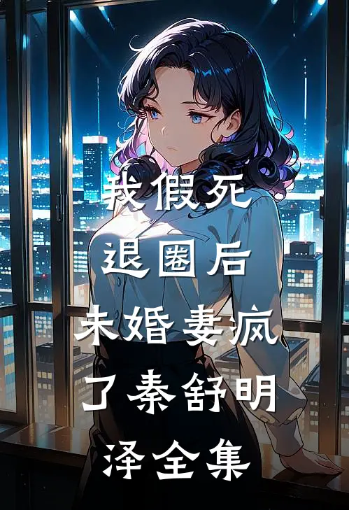 我假死退圈后，未婚妻疯了秦舒明泽 全集