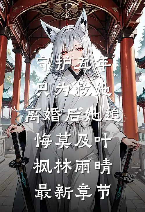 守护五年只为救她，离婚后她追悔莫及叶枫林雨晴最新章节