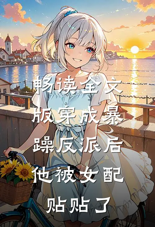 畅读全文版穿成暴躁反派后，他被女配贴贴了