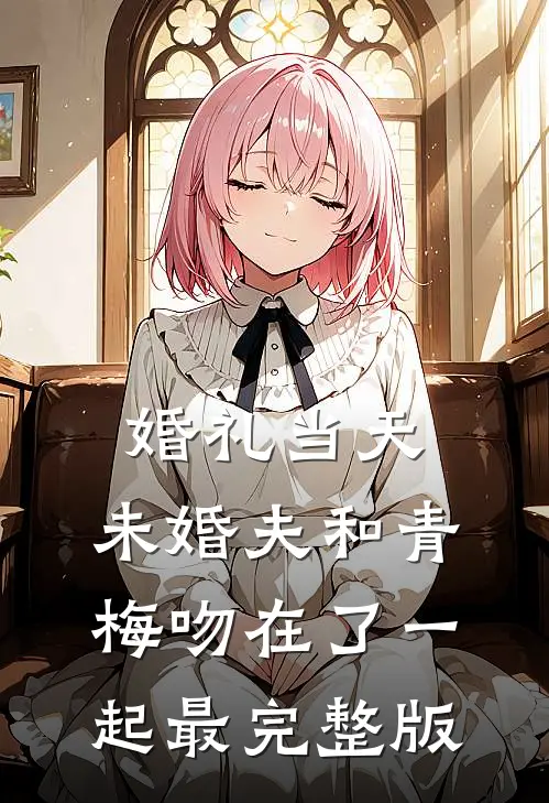 婚礼当天，未婚夫和青梅吻在了一起最完整版