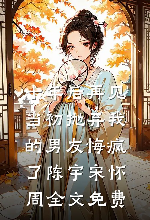 十年后再见，当初抛弃我的男友悔疯了陈宇宋怀周全文免费