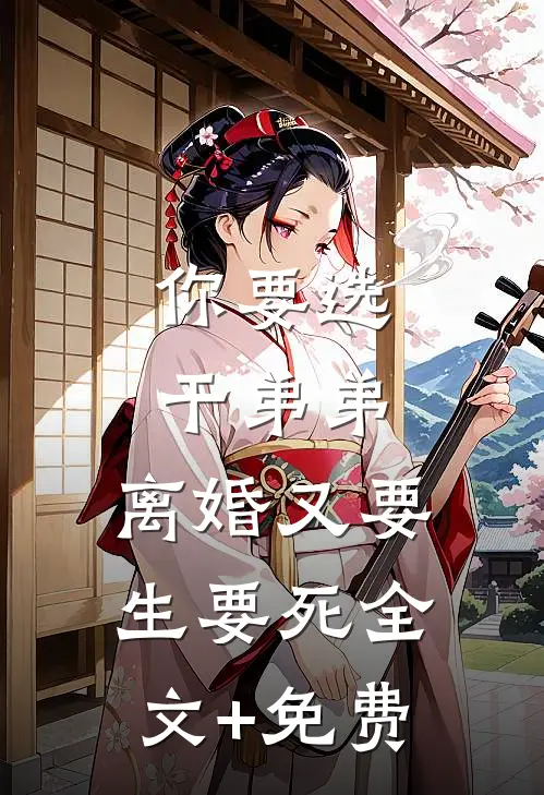 你要选干弟弟，离婚又要生要死全文+免费