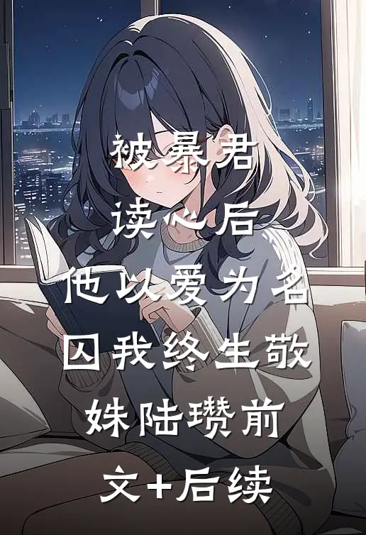 被暴君读心后，他以爱为名囚我终生敬姝陆瓒前文+后续