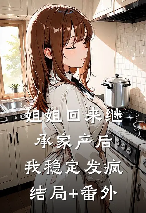姐姐回来继承家产后，我稳定发疯结局+番外